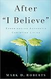 Roberts, Mark D.: After I Believe: Experiencing Authentic Christian Living Roberts, Mark D.: After I Believe: Experiencing Authentic Christian Living