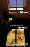 Boyd, Gregory A.: Repenting of Religion: Turning from Judgment to the Love of God Boyd, Gregory A.: Repenting of Religion: Turning from Judgment to the Love of God