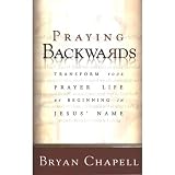 Chapell, Bryan: Praying Backwards: Transform Your Prayer Life By Beginning In Jesus' Name Chapell, Bryan: Praying Backwards: Transform Your Prayer Life By Beginning In Jesus' Name