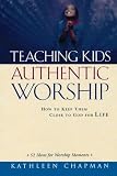 Chapman, Kathleen: Teaching Kids Authentic Worship: How to Keep Them Close to God for Life