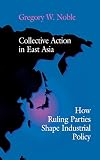 Noble, Gregory W.: Collective Action in East Asia: How Ruling Parties Shape Industrial Policy Noble, Gregory W.: Collective Action in East Asia: How Ruling Parties Shape Industrial Policy