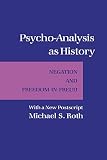 Roth, Michael S.: Psycho-Analysis As History: Negation and Freedom in Freud With a New Postscript