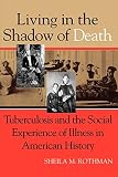 Rothman, Sheila M.: Living in the Shadow of Death: Tuberculosis and the Social Experience of Illness in American History