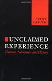 Caruth, Cathy: Unclaimed Experience: Trauma, Narrative, and History Caruth, Cathy: Unclaimed Experience: Trauma, Narrative, and History