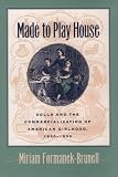 Formanek-Brunell, Miriam: Made to Play House: Dolls and the Commercialization of American Girlhood, 1830-1930 Formanek-Brunell, Miriam: Made to Play House: Dolls and the Commercialization of American Girlhood, 1830-1930