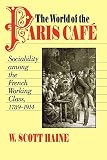 Haine, W. Scott: World of the Paris Cafe: Sociability Among the French Working Class, 1789-1914