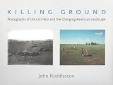 Huddleston, John: Killing Ground: Photographs of the Civil War and the Changing American Landscape Huddleston, John: Killing Ground: Photographs of the Civil War and the Changing American Landscape