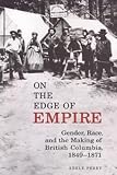Perry, Adele: On the Edge of Empire: Gender, Race, and the Making of British Columbia, 1849-1871 Perry, Adele: On the Edge of Empire: Gender, Race, and the Making of British Columbia, 1849-1871