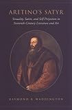 Waddington, Raymond B.: Aretino's Satyr: Sexuality, Satire, and Self-Projection in Sixteenth-Century Literature and Art Waddington, Raymond B.: Aretino's Satyr: Sexuality, Satire, and Self-Projection in Sixteenth-Century Literature and Art