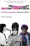 Hirshey, Gerri: We Gotta Get Out of This Place: The True, Tough Story of Women in Rock