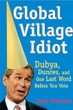 O'Farrell, John: Global Village Idiot: Dubya, Dumb Jokes, and One Last Word Before You Vote
