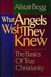 Begg, Alistair: What Angels Wish They Knew: The Basics of True Christianity Begg, Alistair: What Angels Wish They Knew: The Basics of True Christianity