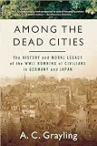 Grayling, A. C.: Among the Dead Cities: The History And Moral Legacy of the WWII Bombing of Civilians in Germany And Japan Grayling, A. C.: Among the Dead Cities: The History And Moral Legacy of the WWII Bombing of Civilians in Germany And Japan