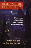 Weigel, George: Building the Free Society: Democracy, Capitalism, and Catholic Social Teaching