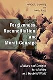 Browning, Robert L.: Forgiveness, Reconciliation, and Moral Courage: Motives and Designs for Ministry in a Troubled World