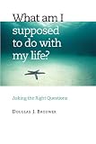 Brouwer, Douglas J.: What Am I Supposed to Do With My Life?: Asking the Right Questions Brouwer, Douglas J.: What Am I Supposed to Do With My Life?: Asking the Right Questions