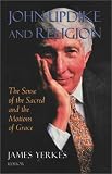Yerkes, James: John Updike and Religion: The Sense of the Sacred and the Motions of Grace Yerkes, James: John Updike and Religion: The Sense of the Sacred and the Motions of Grace