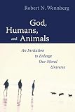 Wennberg, Robert N.: God, Humans, and Animals: An Invitation to Enlarge Our Moral Universe Wennberg, Robert N.: God, Humans, and Animals: An Invitation to Enlarge Our Moral Universe