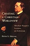 Kuyper, Abraham: Creating a Christian Worldview: Abraham Kuyper's Lectures on Calvinism Kuyper, Abraham: Creating a Christian Worldview: Abraham Kuyper's Lectures on Calvinism