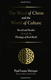 Metzger, Paul Louis: The Word of Christ and the World of Culture: Sacred and Secular Through the Theology of Karl Barth