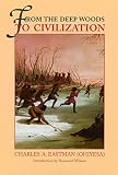 Eastman, Charles Alexander: From the Deep Woods to Civilization: Chapters in the Autobiography of an Indian