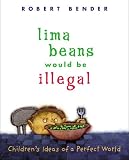 Bender, Robert: Lima Beans Would Be Illegal: Children's Ideas of a Perfect World Bender, Robert: Lima Beans Would Be Illegal: Children's Ideas of a Perfect World