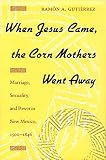 Gutierrez, Ramon A.: When Jesus Came, the Corn Mothers Went Away: Marriage, Sexuality, and Power in New Mexico, 1500-1846 Gutierrez, Ramon A.: When Jesus Came, the Corn Mothers Went Away: Marriage, Sexuality, and Power in New Mexico, 1500-1846