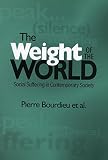 Bourdieu, Pierre: The Weight of the World: Social Suffering in Contemporary Societies Bourdieu, Pierre: The Weight of the World: Social Suffering in Contemporary Societies