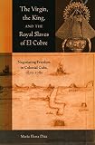 Diaz, Maria Elena: The Virgin, the King, and the Royal Slaves of El Cobre: Negotiating Freedom in Colonial Cuba, 1670-1780 Diaz, Maria Elena: The Virgin, the King, and the Royal Slaves of El Cobre: Negotiating Freedom in Colonial Cuba, 1670-1780