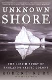 Ruby, Robert H.: Unknown Shore: The Lost History of England's Arctic Colony Ruby, Robert H.: Unknown Shore: The Lost History of England's Arctic Colony