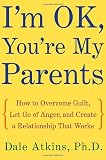 Atkins, Dale: I'm Ok, You're My Parents: How to Overcome Guilt, Let Go of Anger, and Create a Relationship That Works Atkins, Dale: I'm Ok, You're My Parents: How to Overcome Guilt, Let Go of Anger, and Create a Relationship That Works