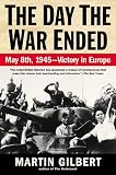 Gilbert, Martin: The Day the War Ended: May 8, 1945--Victory in Europe Gilbert, Martin: The Day the War Ended: May 8, 1945--Victory in Europe