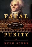 Scurr, Ruth: Fatal Purity: Robespierre And the French Revolution Scurr, Ruth: Fatal Purity: Robespierre And the French Revolution