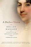 Allgor, Catherine: A Perfect Union: Dolley Madison and the Creation of the American Nation