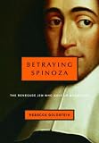 Goldstein, Rebecca: Betraying Spinoza: The Renegade Jew Who Gave Us Modernity Goldstein, Rebecca: Betraying Spinoza: The Renegade Jew Who Gave Us Modernity