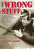 Smith, Truman: The Wrong Stuff: The Adventure and Misadventures of an 8th Air Force Aviator Smith, Truman: The Wrong Stuff: The Adventure and Misadventures of an 8th Air Force Aviator