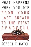 Hatch, Robert: What Happens When You Die: From Your Last Breath to the First Spadeful Hatch, Robert: What Happens When You Die: From Your Last Breath to the First Spadeful