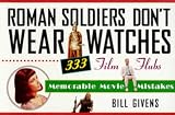 Givens, Bill: Roman Soldiers Don't Wear Watches : 333 Film Flubs-Memorable Movie Mistakes