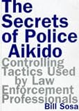Sosa, Bill: Secrets of Police Aikido : Controlling Tactics Used by Law Enforcement Professionals Sosa, Bill: Secrets of Police Aikido : Controlling Tactics Used by Law Enforcement Professionals