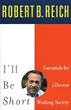 Reich, Robert B.: I'll Be Short: Essentials for a Decent Working Society