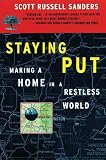 Sanders, Scott Russell: Staying Put: Making a Home in a Restless World