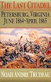 Trudeau, Noah Andre: The Last Citadel: Petersburg, Virginia, June 1864-April 1865 Trudeau, Noah Andre: The Last Citadel: Petersburg, Virginia, June 1864-April 1865