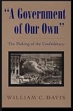Davis, William C.: A Government of Our Own: The Making of the Confederacy