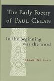 Del Caro, Adrian: The Early Poetry of Paul Celan: In the Beginning Was the Word Del Caro, Adrian: The Early Poetry of Paul Celan: In the Beginning Was the Word