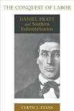Evans, Curtis J.: The Conquest of Labor: Daniel Pratt and Southern Industrialization