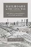 Clark, John Elwood: Railroads In The Civil War: The Impact Of Management On Victory And Defeat