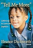 Duckworth, Eleanor: Tell Me More: Listening to Learners Explain Duckworth, Eleanor: Tell Me More: Listening to Learners Explain