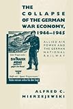 Mierzejewski, Alfred C.: The Collapse of the German War Economy, 1944-1945: Allied Air Power and the German National Railway Mierzejewski, Alfred C.: The Collapse of the German War Economy, 1944-1945: Allied Air Power and the German National Railway
