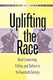 Gaines, Kevin Kelly: Uplifting the Race: Black Leadership, Politics, and Culture Since the Turn of the Century