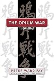 Fay, Peter Ward: The Opium War, 1840-1842: Barbarians in the Celestial Empire in the Early Part of the Nineteenth Century and the War by Which They Forced Her Gates Ajar